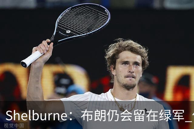 Shelburne：布朗仍会留在绿军 他不是感情受伤就申请交易的人